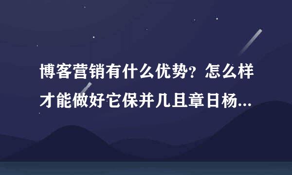 博客营销有什么优势？怎么样才能做好它保并几且章日杨盾甲相了？