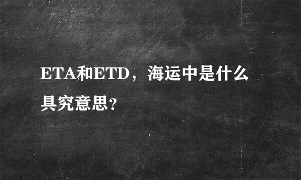 ETA和ETD，海运中是什么具究意思？