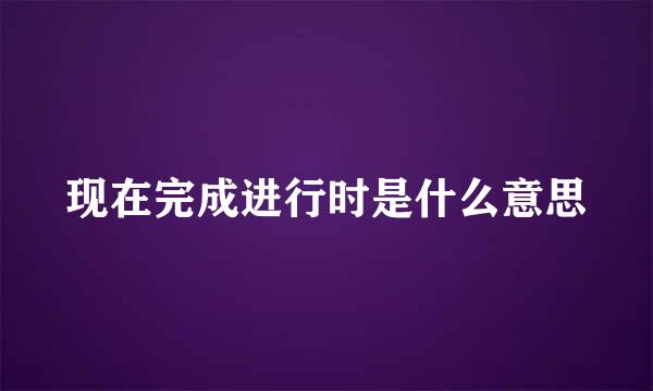 现在完成进行时是什么意思