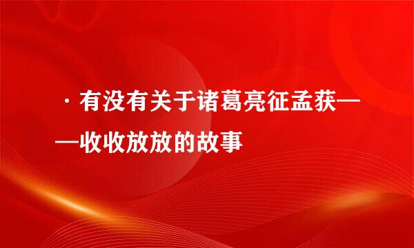 ·有没有关于诸葛亮征孟获——收收放放的故事