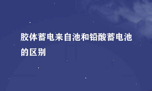 胶体蓄电来自池和铅酸蓄电池的区别