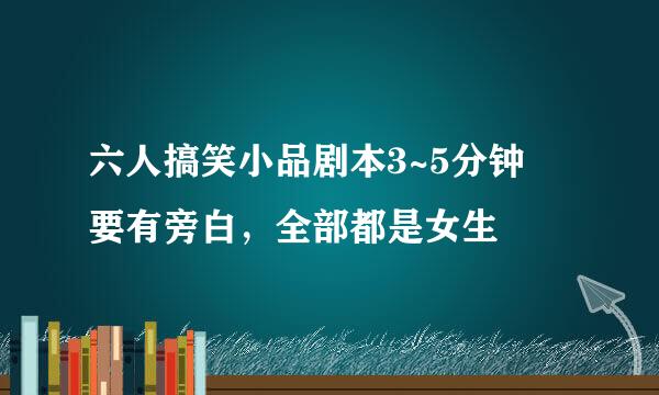 六人搞笑小品剧本3~5分钟 要有旁白，全部都是女生