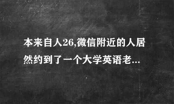 本来自人26,微信附近的人居然约到了一个大学英语老师360问答，38岁，本不敢相没信，后经各种证实确实是某高校英语