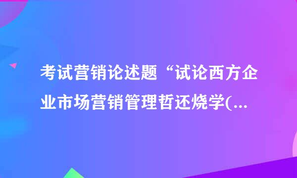 考试营销论述题“试论西方企业市场营销管理哲还烧学(观念)的演变及其背景”帮忙解答下，谢谢，非常感谢