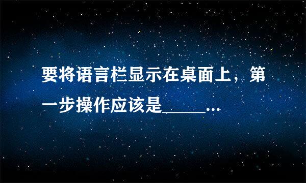 要将语言栏显示在桌面上，第一步操作应该是______。A、控制面板中选“时钟﹑语言和区域”下的“更改键盘和其他输入法“选...