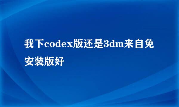 我下codex版还是3dm来自免安装版好