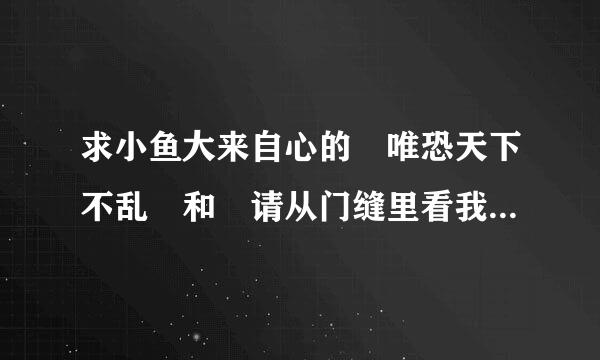 求小鱼大来自心的 唯恐天下不乱 和 请从门缝里看我 的txt