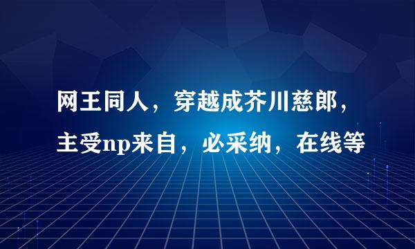 网王同人，穿越成芥川慈郎，主受np来自，必采纳，在线等