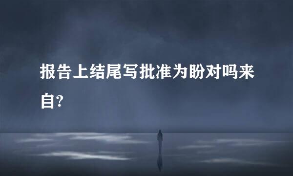 报告上结尾写批准为盼对吗来自?