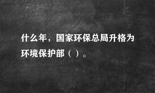 什么年，国家环保总局升格为环境保护部（）。