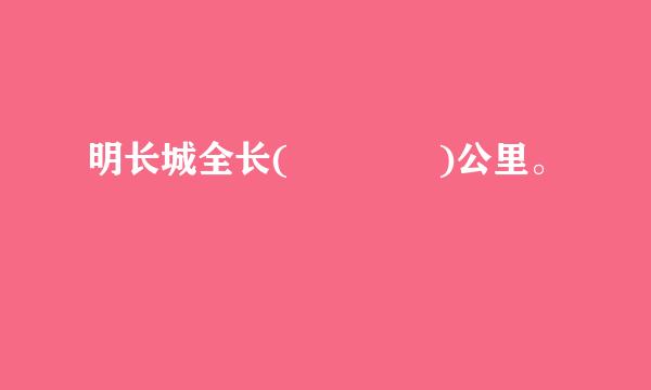 明长城全长(    )公里。