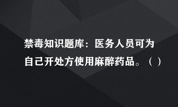 禁毒知识题库：医务人员可为自己开处方使用麻醉药品。（）