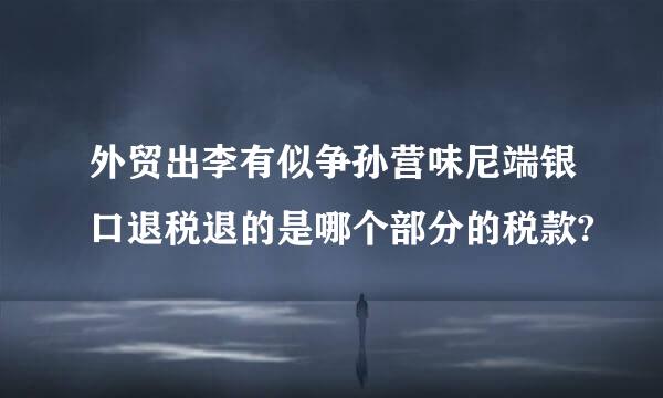 外贸出李有似争孙营味尼端银口退税退的是哪个部分的税款?