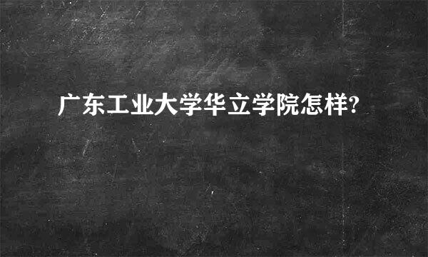 广东工业大学华立学院怎样?