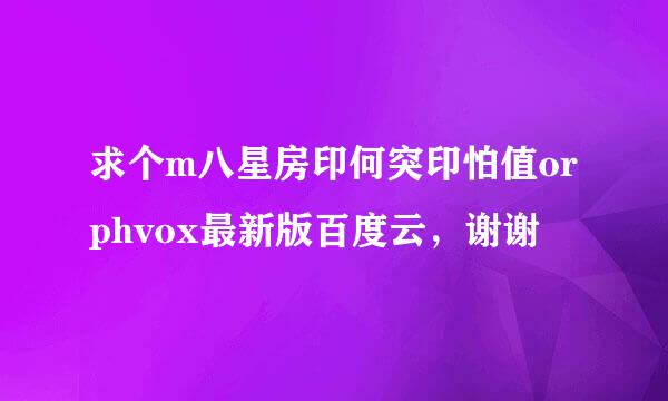 求个m八星房印何突印怕值orphvox最新版百度云，谢谢