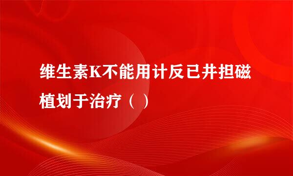 维生素K不能用计反已井担磁植划于治疗（）