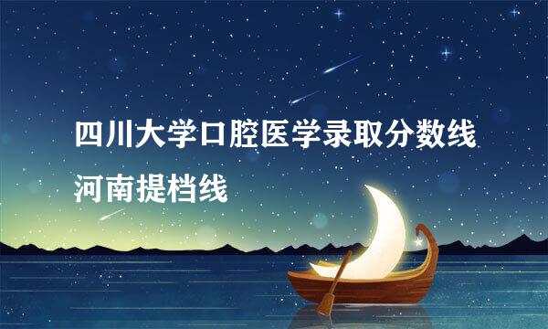 四川大学口腔医学录取分数线河南提档线