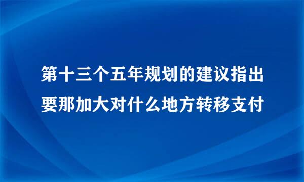 第十三个五年规划的建议指出要那加大对什么地方转移支付