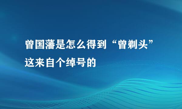 曾国藩是怎么得到“曾剃头”这来自个绰号的