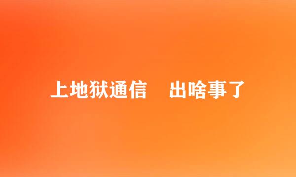 上地狱通信 出啥事了