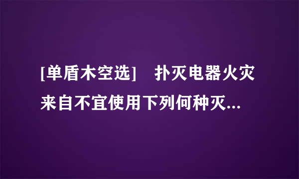 [单盾木空选] 扑灭电器火灾来自不宜使用下列何种灭火器材（）