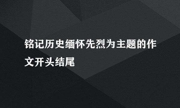 铭记历史缅怀先烈为主题的作文开头结尾