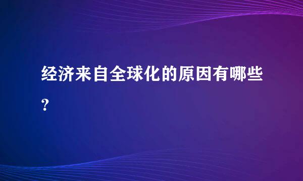 经济来自全球化的原因有哪些？