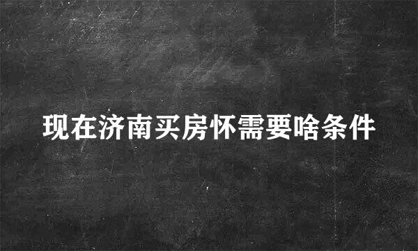 现在济南买房怀需要啥条件