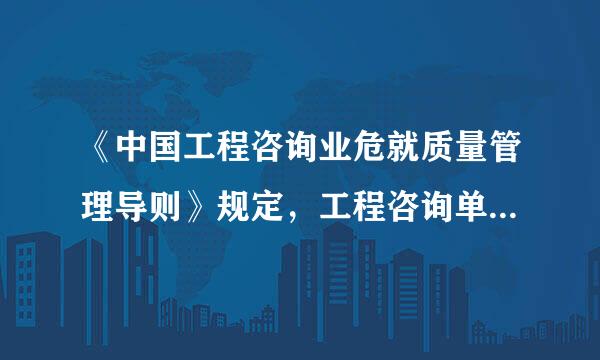 《中国工程咨询业危就质量管理导则》规定，工程咨询单位建立质量管理体系，不仅要满足客户的要求，同时还要满足国家和社会的要求...