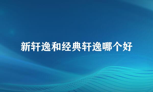 新轩逸和经典轩逸哪个好