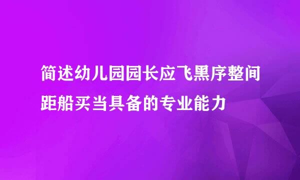 简述幼儿园园长应飞黑序整间距船买当具备的专业能力