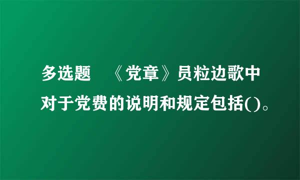 多选题 《党章》员粒边歌中对于党费的说明和规定包括()。