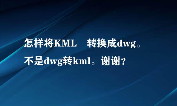 怎样将KML 转换成dwg。不是dwg转kml。谢谢？