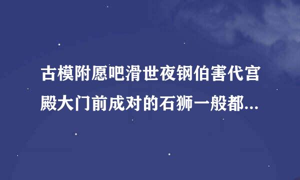 古模附愿吧滑世夜钢伯害代宫殿大门前成对的石狮一般都是( )A、左雄右雌B、左雌右雄C、都是来自雌的D、都是雄的