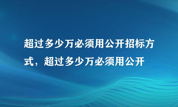 超过多少万必须用公开招标方式，超过多少万必须用公开