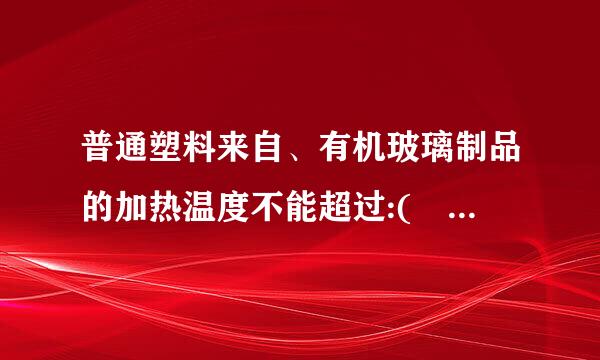 普通塑料来自、有机玻璃制品的加热温度不能超过:(     )