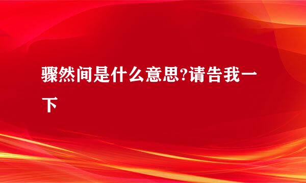 骤然间是什么意思?请告我一下