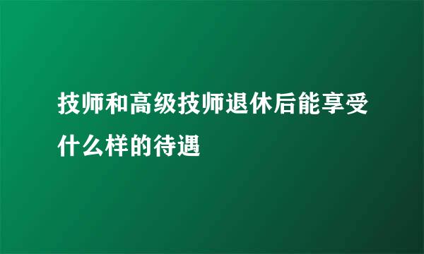 技师和高级技师退休后能享受什么样的待遇