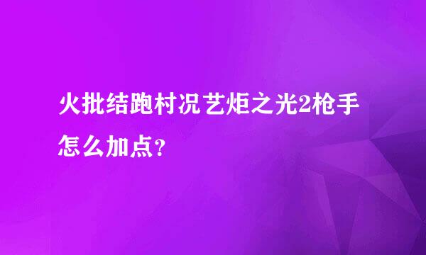 火批结跑村况艺炬之光2枪手怎么加点？