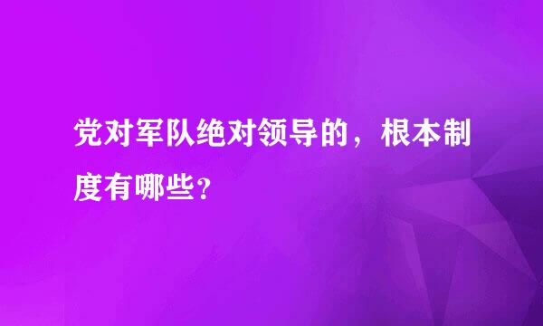 党对军队绝对领导的，根本制度有哪些？