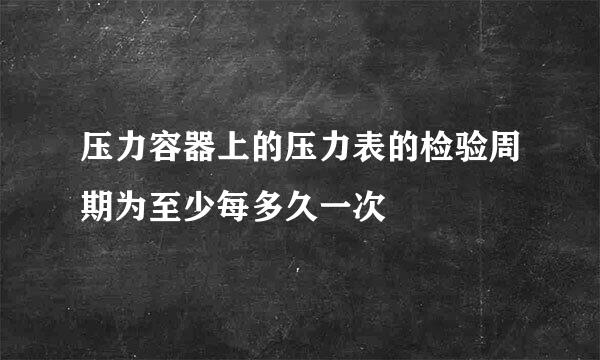 压力容器上的压力表的检验周期为至少每多久一次