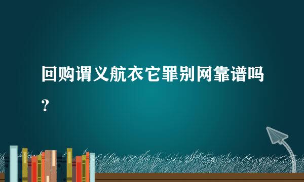 回购谓义航衣它罪别网靠谱吗？ 