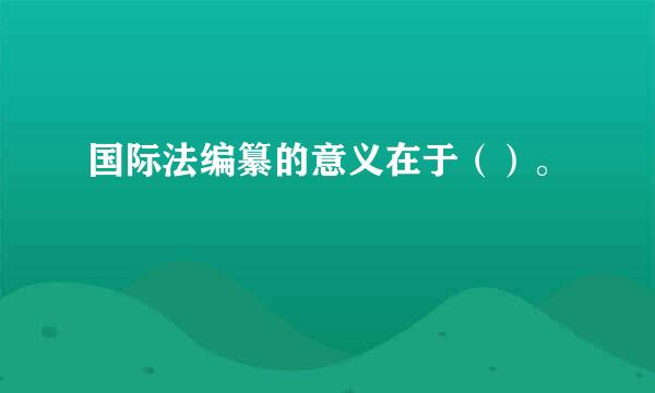 国际法编纂的意义在于（）。