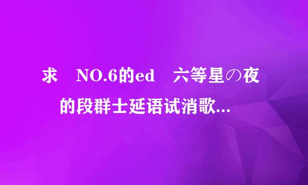 求 NO.6的ed 六等星の夜 的段群士延语试消歌词和中文翻译和罗马音