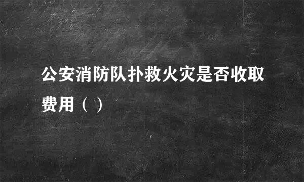 公安消防队扑救火灾是否收取费用（）