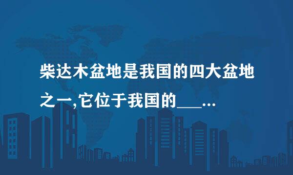 柴达木盆地是我国的四大盆地之一,它位于我国的____高原。(出率历自养孙该品液题单位:自然资源部地信司 中国地图出版集团)