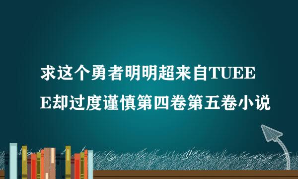 求这个勇者明明超来自TUEEE却过度谨慎第四卷第五卷小说