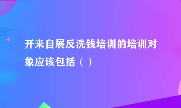 开来自展反洗钱培训的培训对象应该包括（）