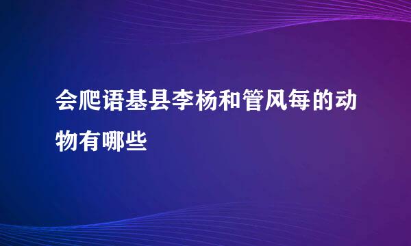 会爬语基县李杨和管风每的动物有哪些