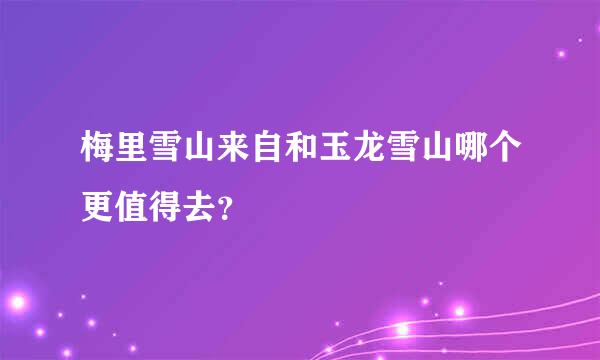 梅里雪山来自和玉龙雪山哪个更值得去？